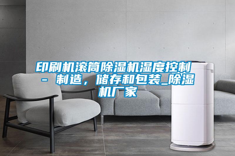 印刷機滾筒除濕機濕度控制 - 制造，儲存和包裝_除濕機廠家