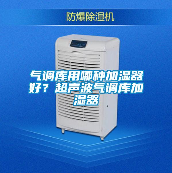 氣調(diào)庫用哪種加濕器好？超聲波氣調(diào)庫加濕器