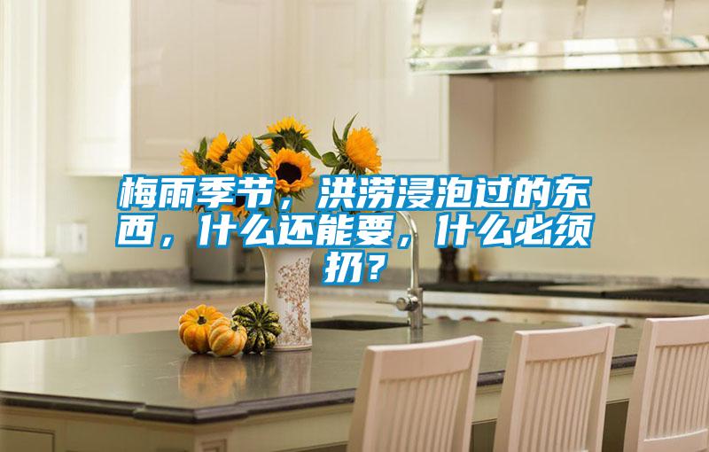 梅雨季節(jié)，洪澇浸泡過的東西，什么還能要，什么必須扔？