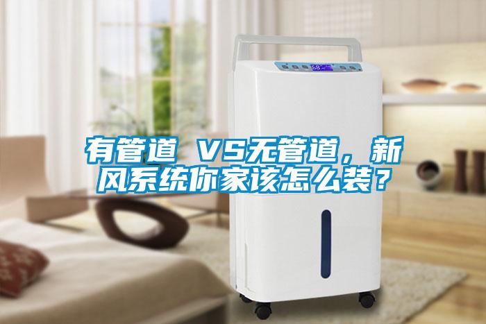 有管道 VS無管道,新風系統你家該怎么裝?