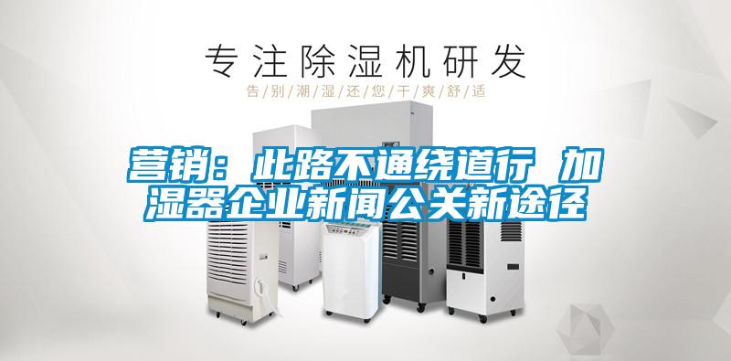 營(yíng)銷：此路不通繞道行 加濕器企業(yè)新聞公關(guān)新途徑