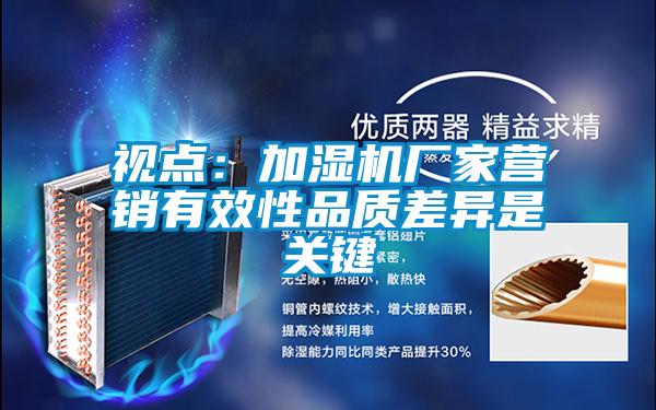 視點：加濕機(jī)廠家營銷有效性品質(zhì)差異是關(guān)鍵