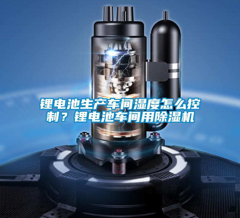 鋰電池生產車間濕度怎么控制?鋰電池車間用除濕機