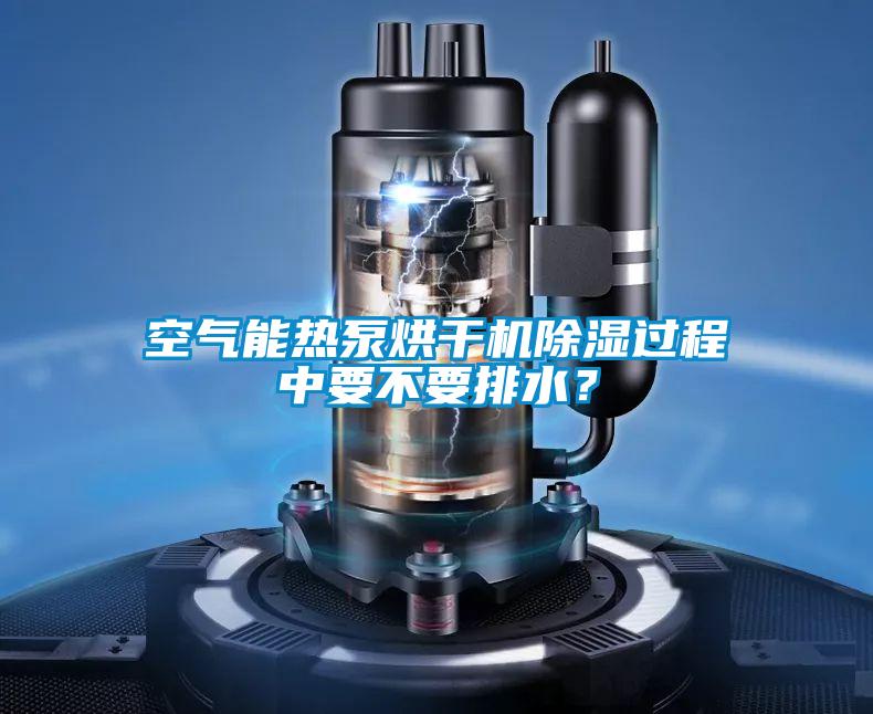 空氣能熱泵烘干機除濕過程中要不要排水？