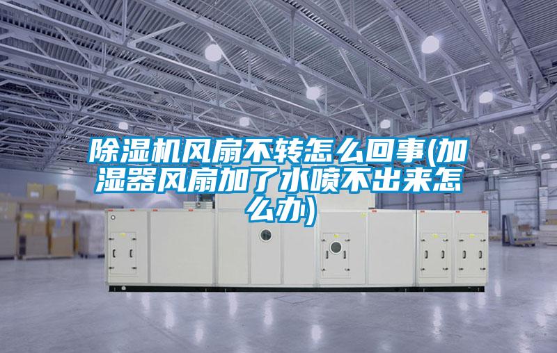 除濕機風(fēng)扇不轉(zhuǎn)怎么回事(加濕器風(fēng)扇加了水噴不出來怎么辦)