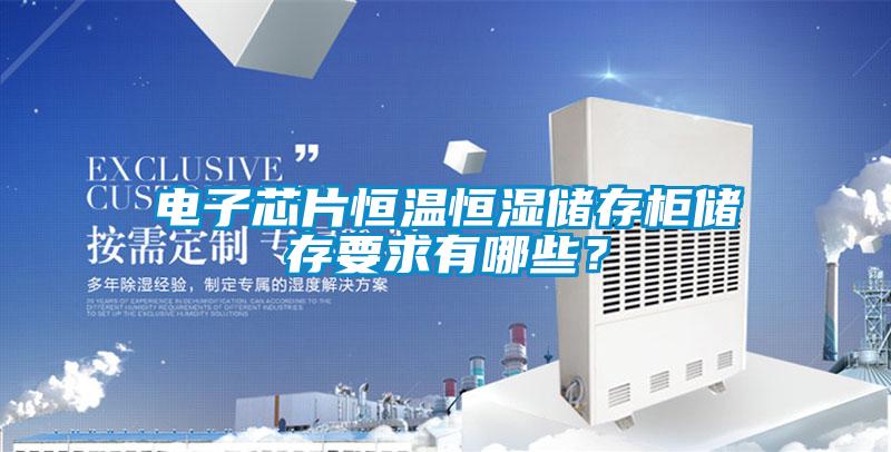 電子芯片恒溫恒濕儲(chǔ)存柜儲(chǔ)存要求有哪些？