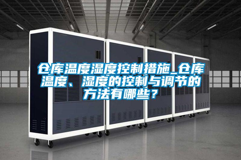 倉庫溫度濕度控制措施_倉庫溫度、濕度的控制與調節(jié)的方法有哪些？