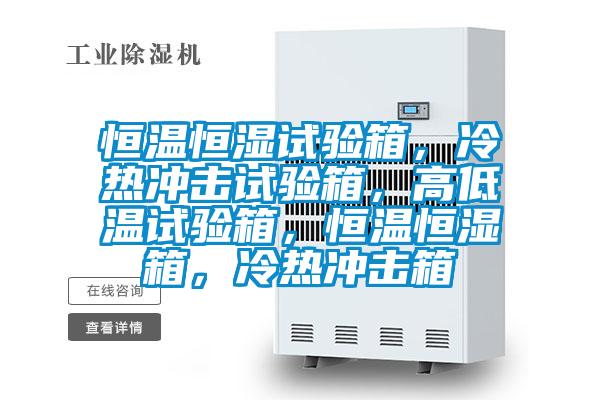 恒溫恒濕試驗箱，冷熱沖擊試驗箱，高低溫試驗箱，恒溫恒濕箱，冷熱沖擊箱