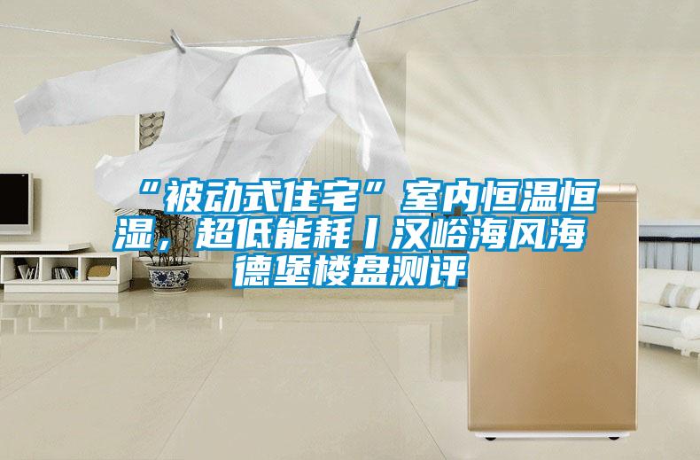 “被動(dòng)式住宅”室內(nèi)恒溫恒濕,超低能耗丨漢峪海風(fēng)海德堡樓盤(pán)測(cè)評(píng)