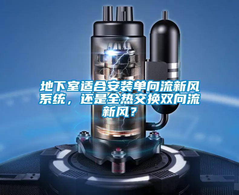 地下室適合安裝單向流新風系統，還是全熱交換雙向流新風？