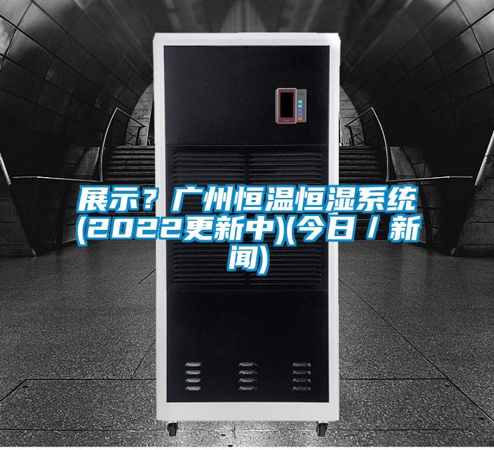 展示？廣州恒溫恒濕系統(2022更新中)(今日／新聞)