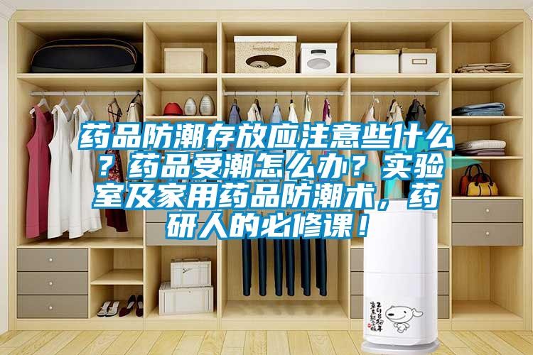 藥品防潮存放應注意些什么?藥品受潮怎么辦?實驗室及家用藥品防潮術,藥研人的必修課!