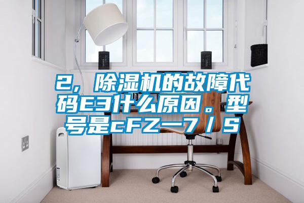 2, 除濕機的故障代碼E3什么原因。型號是cFZ一7／S