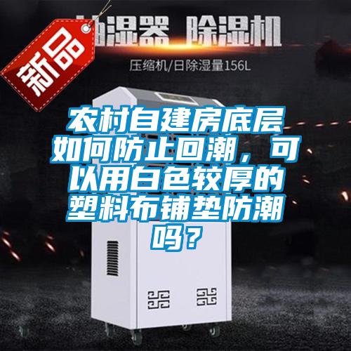 農(nóng)村自建房底層如何防止回潮,可以用白色較厚的塑料布鋪墊防潮嗎?