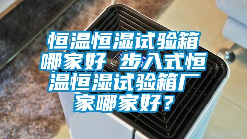 恒溫恒濕試驗箱哪家好 步入式恒溫恒濕試驗箱廠家哪家好?