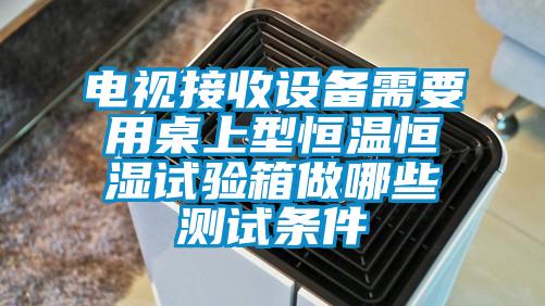 電視接收設(shè)備需要用桌上型恒溫恒濕試驗(yàn)箱做哪些測試條件
