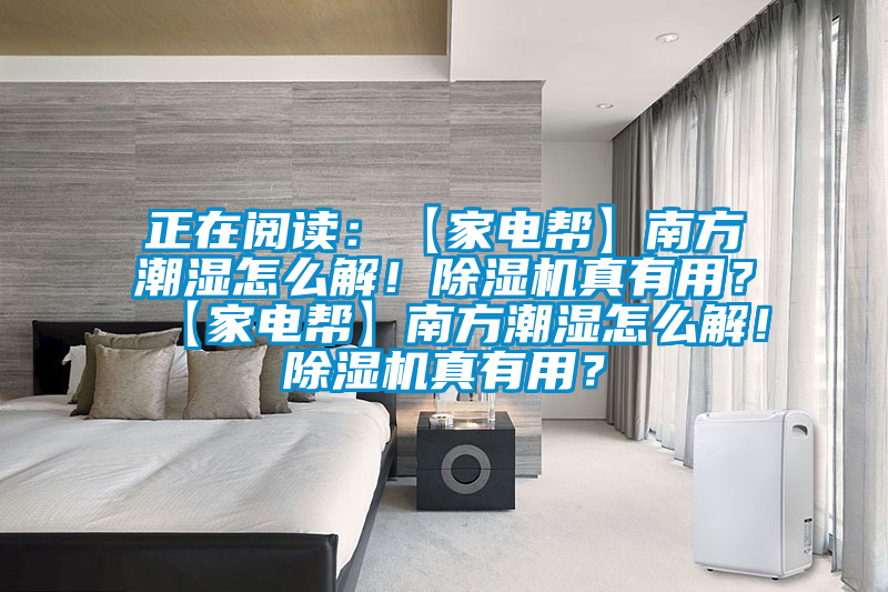 正在閱讀：【家電幫】南方潮濕怎么解！除濕機(jī)真有用？【家電幫】南方潮濕怎么解！除濕機(jī)真有用？