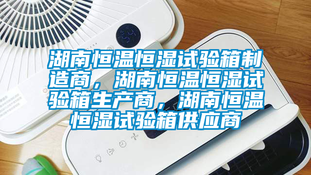 湖南恒溫恒濕試驗箱制造商,湖南恒溫恒濕試驗箱生產商,湖南恒溫恒濕試驗箱供應商