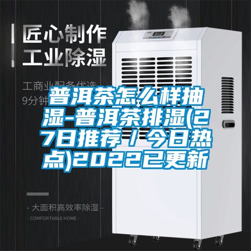 普洱茶怎么樣抽濕-普洱茶排濕(27日推薦/今日熱點(diǎn))2022已更新