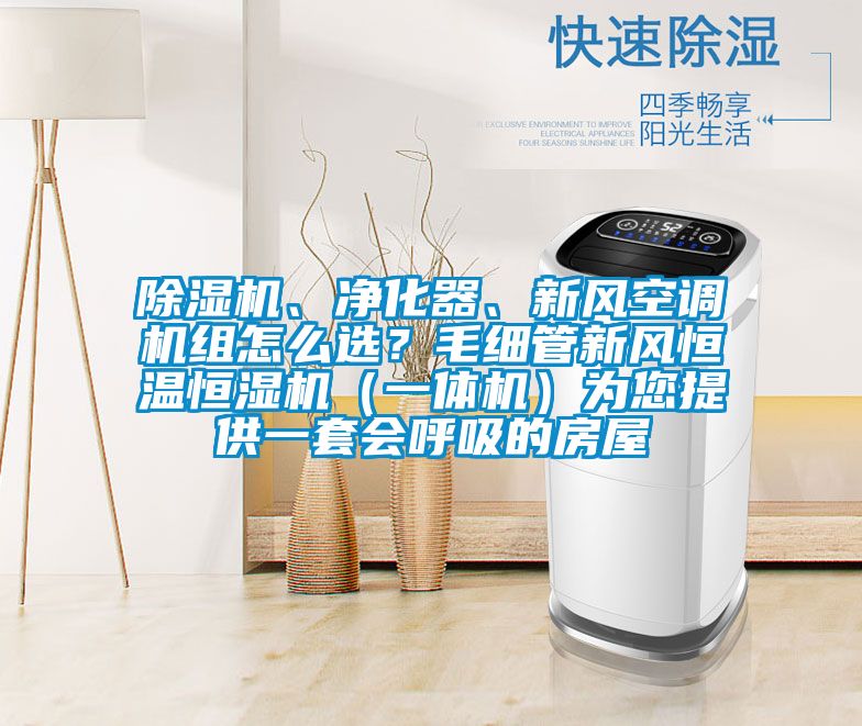 除濕機(jī)、凈化器、新風(fēng)空調(diào)機(jī)組怎么選？毛細(xì)管新風(fēng)恒溫恒濕機(jī)（一體機(jī)）為您提供一套會(huì)呼吸的房屋