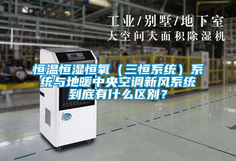 恒溫恒濕恒氧（三恒系統）系統與地暖中央空調新風系統到底有什么區別？