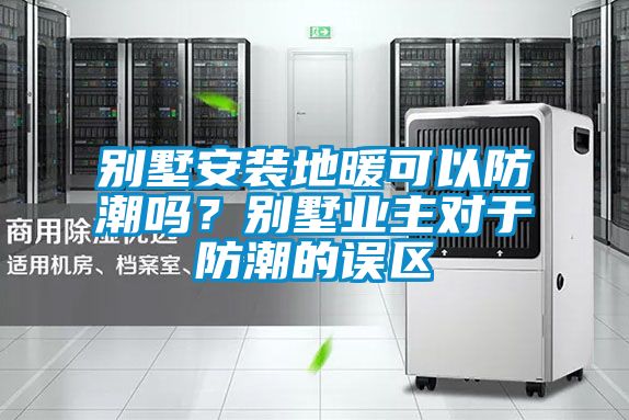 別墅安裝地暖可以防潮嗎？別墅業(yè)主對(duì)于防潮的誤區(qū)